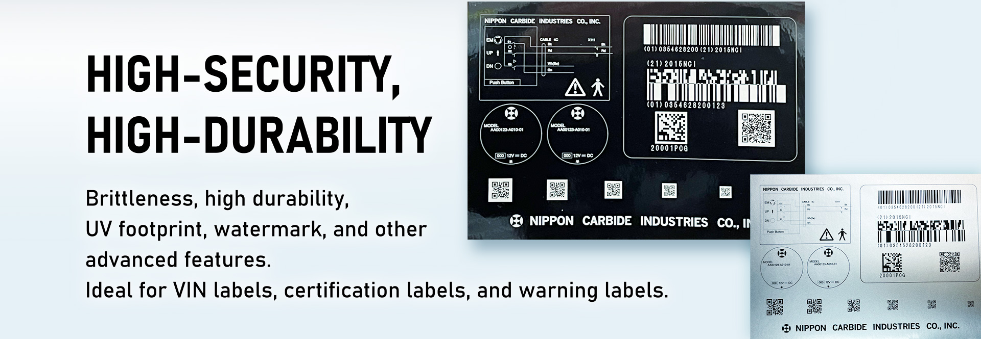 HIGH-SECURITY, HIGH-DURABILITY Brittleness, high durability, UV footprint, watermark, and other advanced features. Ideal for VIN labels, certification labels, and warning labels.